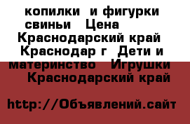 копилки  и фигурки свиньи › Цена ­ 150 - Краснодарский край, Краснодар г. Дети и материнство » Игрушки   . Краснодарский край